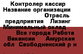 Контролер-кассир › Название организации ­ Fusion Service › Отрасль предприятия ­ Лизинг › Минимальный оклад ­ 19 200 - Все города Работа » Вакансии   . Амурская обл.,Свободненский р-н